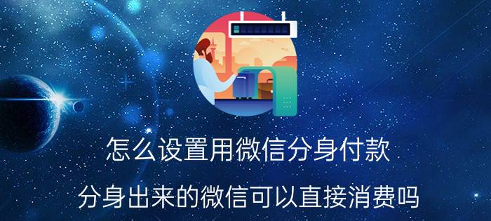 怎么设置用微信分身付款 分身出来的微信可以直接消费吗？